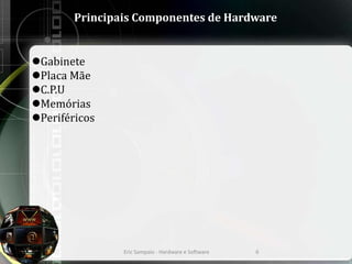 Principais Componentes de Hardware
Gabinete
Placa Mãe
C.P.U
Memórias
Periféricos
Eric Sampaio - Hardware e Software 6
 