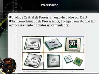 Processador
Unidade Central de Processamento de Dados ou C.P.U
Também chamado de Processador, é o equipamento que faz
o processamento de dados no computador.
Eric Sampaio - Hardware e Software 9
 