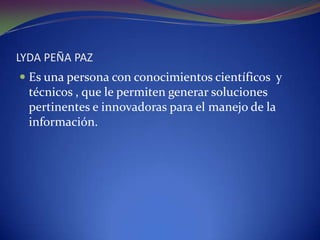 LYDA PEÑA PAZEs una persona con conocimientos científicos  y técnicos , que le permiten generar soluciones pertinentes e innovadoras para el manejo de la información.