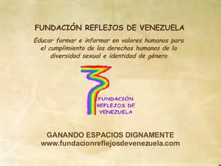 FUNDACIÓN REFLEJOS DE VENEZUELA Educar formar e informar en valores humanos para el cumplimiento de los derechos humanos de la diversidad sexual e identidad de género GANANDO ESPACIOS DIGNAMENTE www.fundacionreflejosdevenezuela.com 