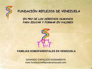 FUNDACIÓN REFLEJOS DE VENEZUELA EN PRO DE LOS DERECHOS HUMANOS PARA EDUCAR Y FORMAR EN VALORES GANANDO ESPACIOS DIGNAMENTE www.fundacionreflejosdevenezuela.com FAMILIAS HOMOPARENTALES EN VENEZUELA 