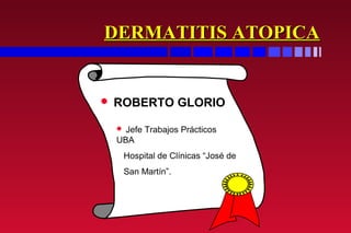 DERMATITIS ATOPICA


   ROBERTO GLORIO

     Jefe Trabajos Prácticos
    UBA
        Hospital de Clínicas “José de
        San Martín”.
 