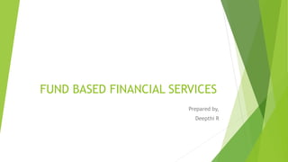 FUND BASED FINANCIAL SERVICES
Prepared by,
Deepthi R
 