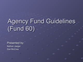 Agency Fund Guidelines (Fund 60) Presented by: Nathan Jaeger Dan McCrea 