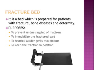  It is a bed which is prepared for patients
with fracture, bone diseases and deformity.
 PURPOSES:-
 To prevent undue sagging of mattress
 To immobilize the fractured part
 To restrict sudden jerky movements
 To keep the traction in position
 