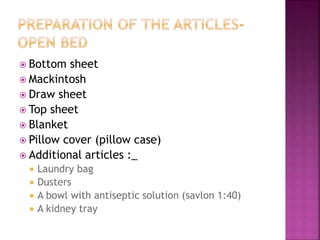  Bottom sheet
 Mackintosh
 Draw sheet
 Top sheet
 Blanket
 Pillow cover (pillow case)
 Additional articles :_
 Laundry bag
 Dusters
 A bowl with antiseptic solution (savlon 1:40)
 A kidney tray
 