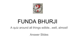 FUNDA BHURJI
A quiz around all things edible...well, almost!
Answer Slides
 