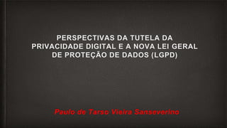 PERSPECTIVAS DA TUTELA DA
PRIVACIDADE DIGITAL E A NOVA LEI GERAL
DE PROTEÇÃO DE DADOS (LGPD)
Paulo de Tarso Vieira Sanseverino
 
