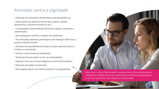 Atentado contra a dignidade
• Fazem gestos de desprezo diante dela (suspiros, olhares
• O empregado é desacreditado diante dos colegas, superiores e
• São dirigidas injúrias com termos obscenos ou degradantes.
ambiente de trabalho mais clara, valorizando a opinião de colaboradores
ambiente de trabalho mais clara, valorizando a opinião de colaboradores
 
