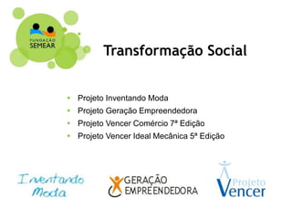 Transformação Social
 Projeto Inventando Moda
 Projeto Geração Empreendedora
 Projeto Vencer Comércio 7ª Edição
 Projeto Vencer Ideal Mecânica 5ª Edição
 