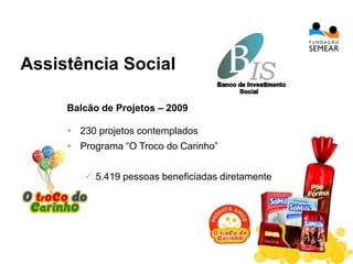 Balcão de Projetos – 2009
 230 projetos contemplados
 Programa “O Troco do Carinho”
 5.419 pessoas beneficiadas diretamente
Assistência Social
 