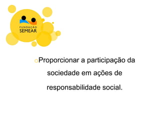 oProporcionar a participação da
sociedade em ações de
responsabilidade social.
 