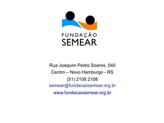 Rua Joaquim Pedro Soares, 540
Centro – Novo Hamburgo - RS
(51) 2108 2108
semear@fundacaosemear.org.br
www.fundacaosemear.org.br
 