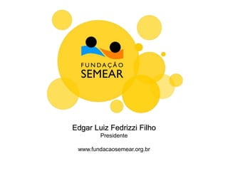 Edgar Luiz Fedrizzi Filho
Presidente
www.fundacaosemear.org.br
 
