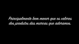 Principalmente bem menor que os valores  
dos produtos das marcas que adoramos.
 