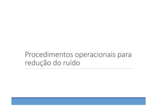 Procedimentos operacionais para 
redução do ruído
 