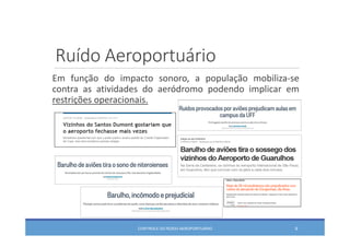 Ruído Aeroportuário
Em função do impacto sonoro, a população mobiliza‐se
contra as atividades do aeródromo podendo implicar em
restrições operacionais.
CONTROLE DO RUÍDO AEROPORTUÁRIO 9
 