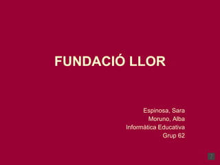 FUNDACIÓ LLOR Espinosa, Sara Moruno, Alba Informàtica Educativa Grup 62 