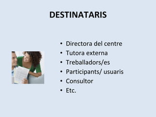 DESTINATARIS Directora del centre Tutora externa Treballadors/es Participants/ usuaris Consultor Etc. 