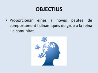 OBJECTIUS Proporcionar eines i noves pautes de comportament i dinàmiques de grup a la feina i la comunitat. 