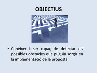 OBJECTIUS Conèixer i ser capaç de detectar els possibles obstacles que puguin sorgir en la implementació de la proposta 