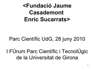 <Fundació Jaume Casademont  Enric Sucarrats> Parc Científic UdG, 28 juny 2010 I Fòrum Parc Científic i Tecnològic de la Universitat de Girona 