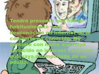 • Tendré presente que hablar
habitualmente con
desconocido en internet no le
convierte en conocido. No
quedaré con nadie que haya
conocido en internet , a no ser
que vaya acompañado de un
adulto.
 