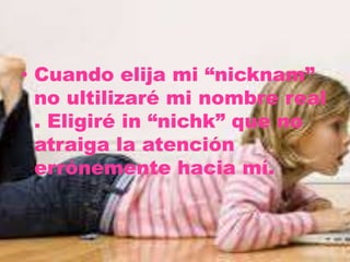 • Cuando elija mi “nicknam”
no ultilizaré mi nombre real
. Eligiré in “nichk” que no
atraiga la atención
errónemente hacia mí.
 