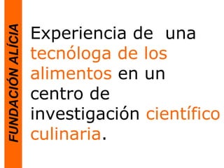 FUNDACIÓNALÍCIA
Experiencia de una
tecnóloga de los
alimentos en un
centro de
investigación científico
culinaria.
 
