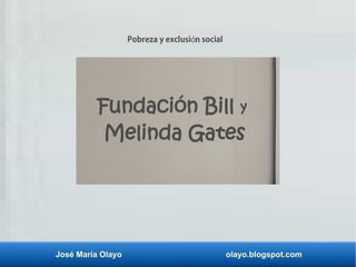 José María Olayo olayo.blogspot.com
Fundación Bill y
Melinda Gates
Pobreza y exclusi n socialó
 