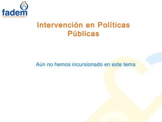Intervención en Políticas
Públicas
Aún no hemos incursionado en este tema
 
