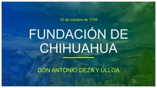 12 de octubre de 1709
FUNDACIÓN DE
CHIHUAHUA
DON ANTONIO DEZA Y ULLOA
 