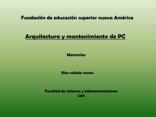 Fundación de educación superior nueva América Arquitectura y mantenimiento de PC Memorias Rita rubiela rincón Facultad de sistemas y telecomunicaciones 2011 