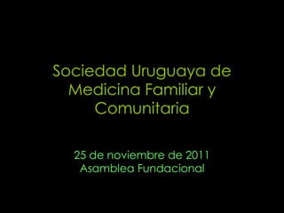 Sociedad Uruguaya de Medicina Familiar y Comunitaria 25 de noviembre de 2011 Asamblea Fundacional 