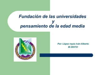 Fundación de las universidades
               y
 pensamiento de la edad media


                 Por: López reyes Iván Alberto
                          M:265751
 