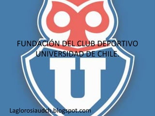 FUNDACIÓN DEL CLUB DEPORTIVO
UNIVERSIDAD DE CHILE.
Laglorosiaudch.blogspot.com
 