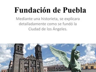 Fundación de Puebla
Mediante una historieta, se explicara
detalladamente como se fundó la
Ciudad de los Ángeles.
 