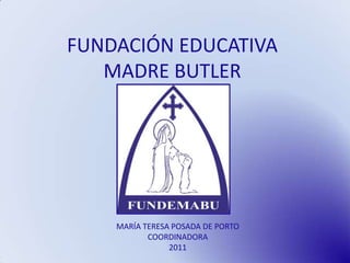 FUNDACIÓN EDUCATIVA
   MADRE BUTLER




    MARÍA TERESA POSADA DE PORTO
           COORDINADORA
                2011
 