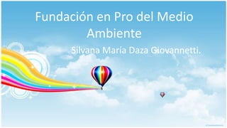 Fundación en Pro del Medio
        Ambiente
     Silvana María Daza Giovannetti.
 
