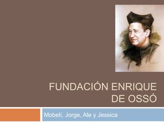 FUNDACIÓN ENRIQUE
           DE OSSÓ
Mobelí, Jorge, Ale y Jessica
 