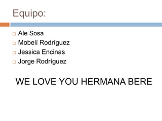 Equipo:
   Ale Sosa
   Mobelí Rodríguez
   Jessica Encinas
   Jorge Rodríguez


WE LOVE YOU HERMANA BERE
 