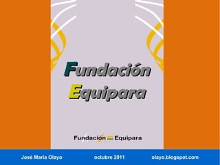 Fundación
                   Equipara

José María Olayo      octubre 2011   olayo.blogspot.com
 