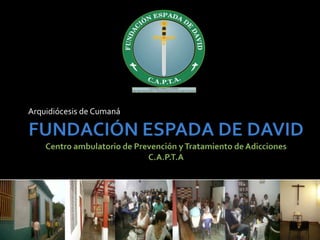 FUNDACIÓN ESPADA DE DAVIDCentro ambulatorio de Prevención y Tratamiento de Adicciones C.A.P.T.A Arquidiócesis de Cumaná 
