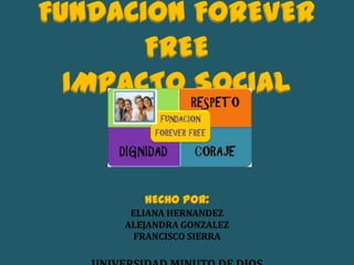 FUNDACIÓN FOREVER
FREE
IMPACTO SOCIAL
HECHO POR:
ELIANA HERNANDEZ
ALEJANDRA GONZALEZ
FRANCISCO SIERRA
 