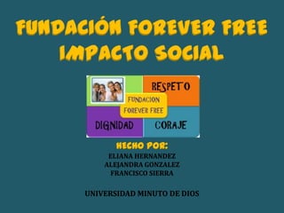 FUNDACIÓN FOREVER FREE
IMPACTO SOCIAL
HECHO POR:
ELIANA HERNANDEZ
ALEJANDRA GONZALEZ
FRANCISCO SIERRA
UNIVERSIDAD MINUTO DE DIOS
 