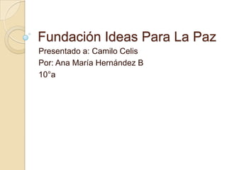 Fundación Ideas Para La Paz
Presentado a: Camilo Celis
Por: Ana María Hernández B
10°a
 