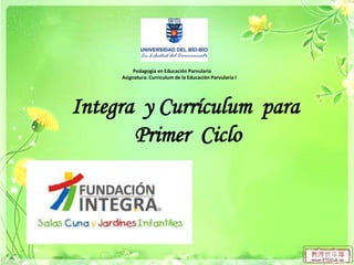 Pedagogía en Educación Parvularia
Asignatura: Curriculum de la Educación Parvularia I

Integra y Currículum para
Primer Ciclo

 