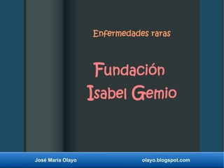 José María Olayo olayo.blogspot.com
Enfermedades raras
Fundación
Isabel Gemio
 