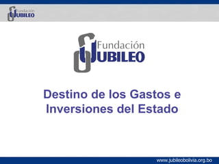 Destino de los Gastos e
Inversiones del Estado



                  www.jubileobolivia.org.bo
 