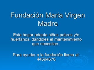 Fundación Maria Virgen Madre Este hogar adopta niños pobres y/o huérfanos, dándoles el mantenimiento que necesitan.  Para ayudar a la fundación llama al: 44594678 
